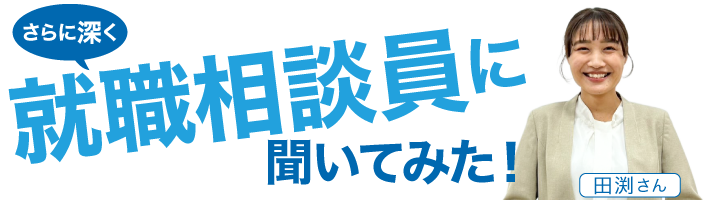 さらに深く就職相談員に聞いてみた！